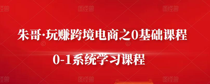 朱哥·玩赚跨境电商之0基础课程，0-1系统学习课程-学习笔记资源库