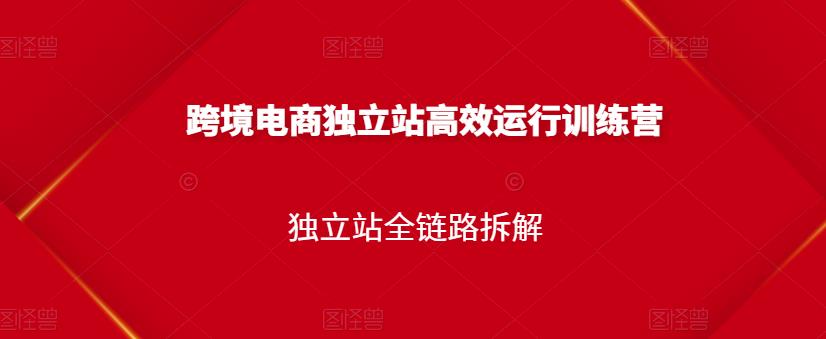 跨境电商独立站高效运行训练营，独立站全链路拆解-学习笔记资源库