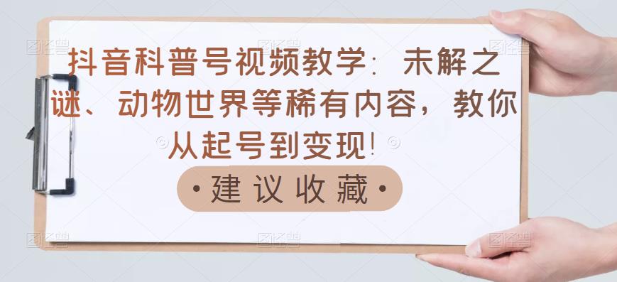 抖音科普号视频教学：未解之谜、动物世界等稀有内容，教你从起号到变现！-学习笔记资源库