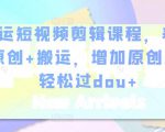 幸运短视频剪辑课程,养号+原创+搬运,增加原创度,轻松过dou+-学习笔记资源库