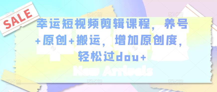 幸运短视频剪辑课程，养号+原创+搬运，增加原创度，轻松过dou+-学习笔记资源库