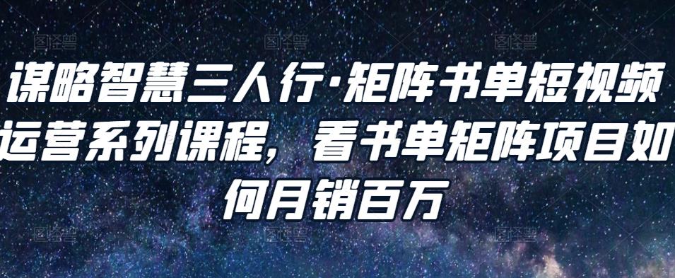 谋略智慧三人行·矩阵书单短视频运营系列课程，看书单矩阵项目如何月销百万-学习笔记资源库
