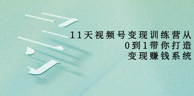 11天视频号变现训练营，从0到1打造变现赚钱系统（价值398元）-学习笔记资源库