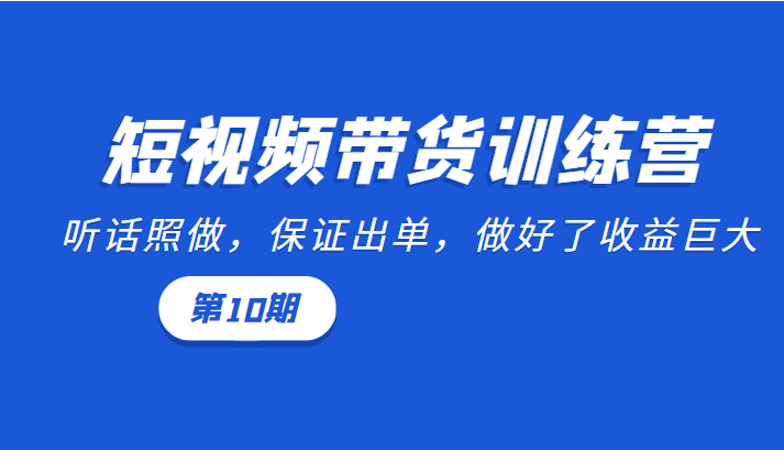短视频带货训练营：听话照做，保证出单，做好了收益巨大（第10期）-学习笔记资源库