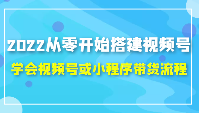 2022从零开始搭建视频号,学会视频号或小程序带货流程（价值599元）-学习笔记资源库