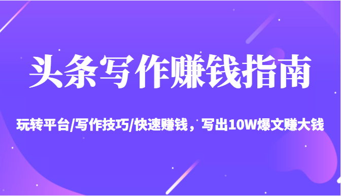 头条写作赚钱指南：玩转平台/写作技巧/快速赚钱，写出10W爆文赚大钱【送资料包】-学习笔记资源库