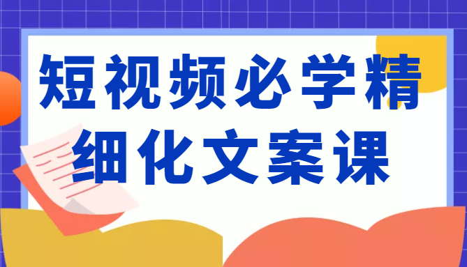 短视频必学精细化文案课，提升你的内容创作能力、升级迭代能力和变现力（价值333元）-学习笔记资源库
