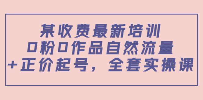 某最新收费培训内容：0粉0作品自然流量+正价起号，全套实操课-学习笔记资源库