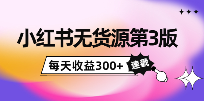 小红书无货源第3版，0投入起店，无脑图文精细化玩法，每天收益300+-学习笔记资源库
