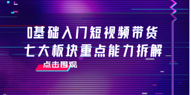0基础入门短视频带货，七大板块重点能力拆解，7节精品课4小时干货-学习笔记资源库