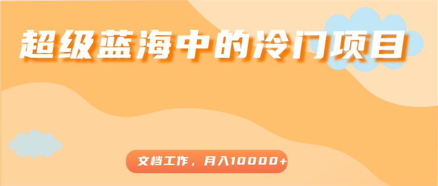 超级蓝海中的冷门项目，文档工作，好玩又赚钱，月入10000+-学习笔记资源库