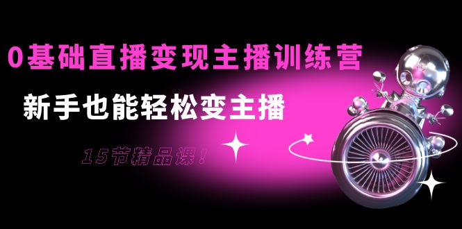 0基础直播变现主播训练营：新手也能轻松变主播，15节精品课-学习笔记资源库