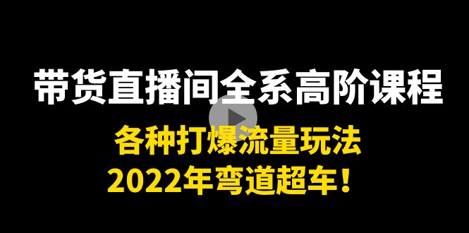 带货直播间全系高阶课程：各种打爆流量玩法，2022年弯道超车！-学习笔记资源库