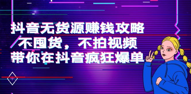 抖音无货源赚钱攻略，不囤货，不拍视频，带你在抖音疯狂爆单-学习笔记资源库