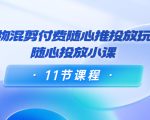 好物混剪付费随心推投放玩法,随心投放小课(11节课程)-学习笔记资源库