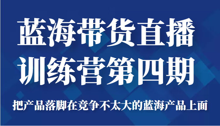 蓝海带货直播训练营第四期，把产品落脚在竞争不太大的蓝海产品上面（价值4980元）-学习笔记资源库
