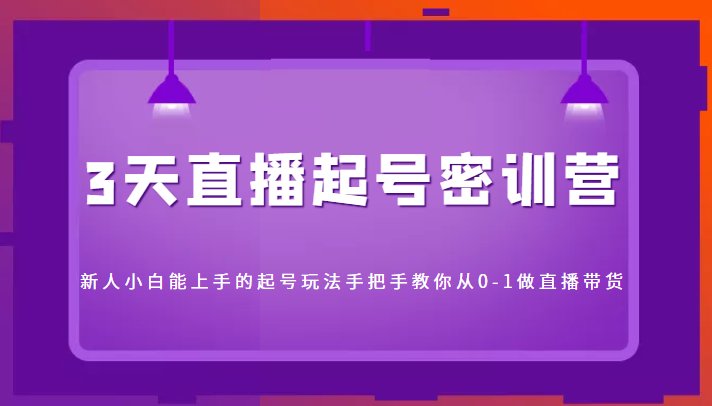 3天直播起号密训营，新人小白能上手的起号玩法，手把手教你从0-1做直播带货-学习笔记资源库