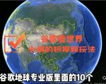 谷歌地图(三维地图)看世界,最新火爆短视频玩法-学习笔记资源库