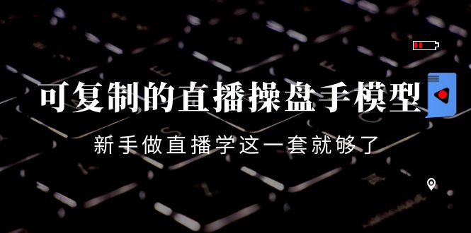 可复制的直播操盘手模型：新手做直播就学这一套就够了（12节课）-学习笔记资源库