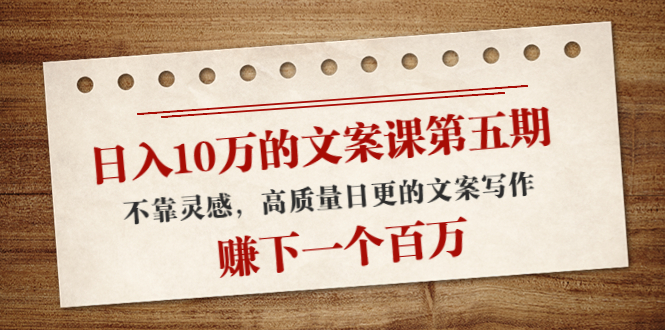 日入10万的文案课第五期， 不靠灵感，高质量日更的文案写作，赚下一个百万-学习笔记资源库