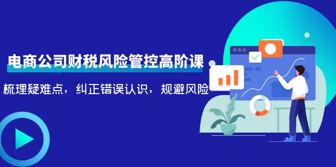 电商公司财税风险管控高阶课，梳理疑难点，纠正错误认识，规避风险-学习笔记资源库