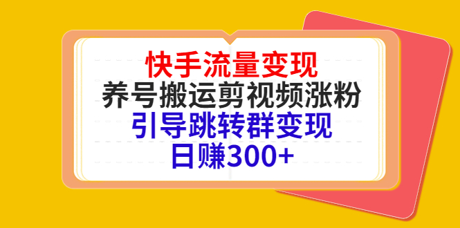 快手流量变现，养号搬运剪视频涨粉，引导跳转群变现日赚300+-学习笔记资源库
