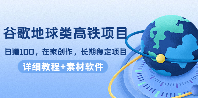 谷歌地球类高铁项目，日赚100，在家创作，长期稳定项目（教程+素材软件）-学习笔记资源库