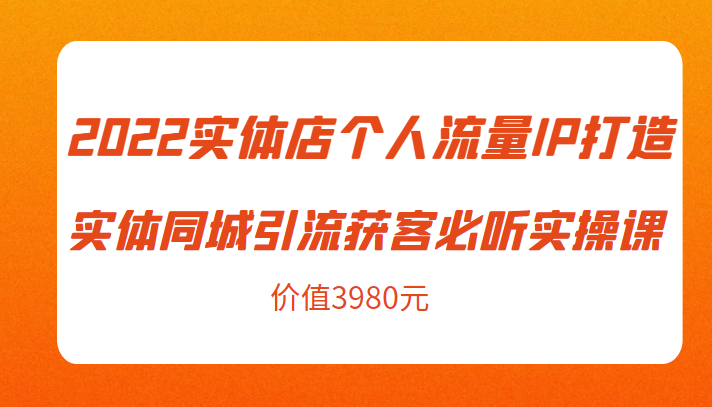 2022实体店个人流量IP打造实体同城引流获客必听实操课，61节完整版（价值3980元）-学习笔记资源库