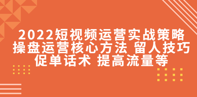 2022短视频运营实战策略：操盘运营核心方法 留人技巧促单话术 提高流量等-学习笔记资源库
