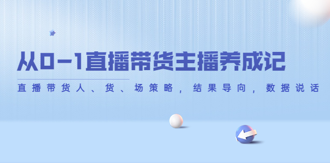 从0-1直播带货主播养成记，直播带货人、货、场策略，结果导向，数据说话-学习笔记资源库