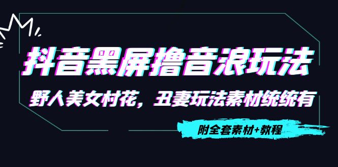 抖音黑屏撸音浪玩法：野人美女村花，丑妻玩法素材统统有【教程+素材】-学习笔记资源库