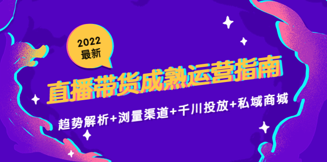 2022最新直播带货成熟运营指南3.0：趋势解析+浏量渠道+千川投放+私域商城-学习笔记资源库