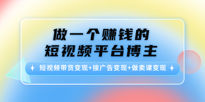 做一个赚钱的短视频平台博主：短视频带货变现+接广告变现+做卖课变现-学习笔记资源库