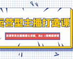 运营型主播打造课,资深带货主播精细化讲解,从0-1保姆级授课-学习笔记资源库