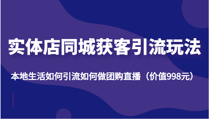 实体店同城获客引流玩法，本地生活如何引流如何做团购直播（价值998元）-学习笔记资源库