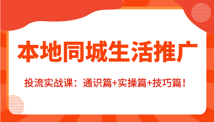本地同城生活推广投流实战课：通识篇+实操篇+技巧篇！-学习笔记资源库