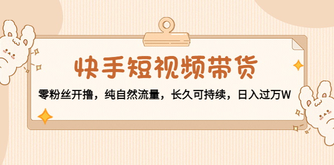 快手短视频带货：零粉丝开撸，纯自然流量，长久可持续，日入过万W-学习笔记资源库