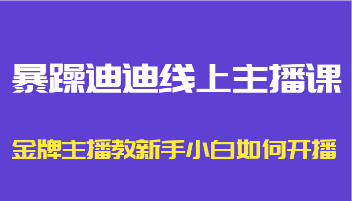 暴躁迪迪线上主播课，金牌主播教新手小白如何开播-学习笔记资源库