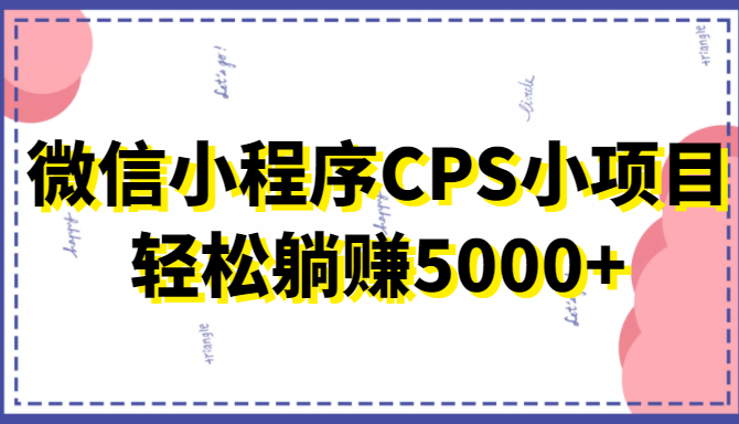 微信小程序CPS小项目，有微信就能做，轻松上手躺赚5000+-学习笔记资源库