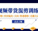 短视频带货混剪训练营:底层逻辑+内容输出+方向+快速涨粉+直播方法-学习笔记资源库