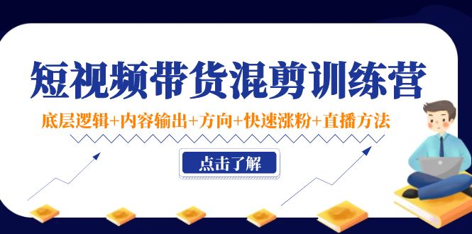短视频带货混剪训练营：底层逻辑+内容输出+方向+快速涨粉+直播方法-学习笔记资源库