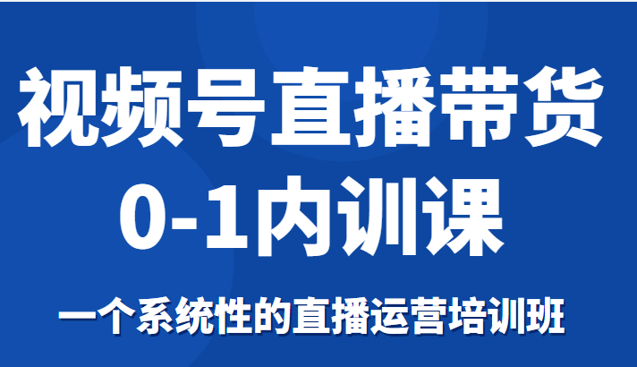 视频号直播带货0-1内训课，一个系统性的直播运营培训班-学习笔记资源库