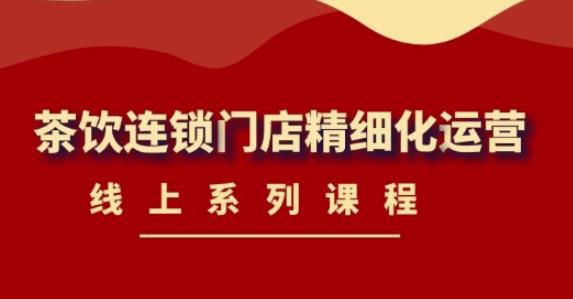 《茶饮连锁门店精细化运营》线上系列课程，茶饮门店经营必备课程（价值458元）-学习笔记资源库