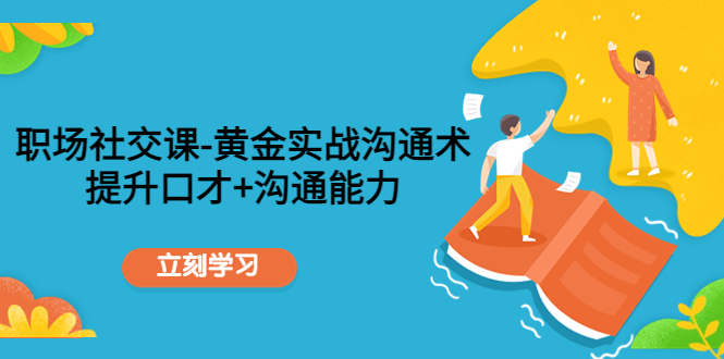 职场社交课：黄金实战沟通术，提升口才+沟通能力-学习笔记资源库
