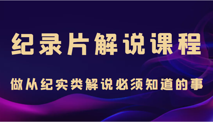 纪录片解说课程，做从纪实类解说必须知道的事（价值499元）-学习笔记资源库