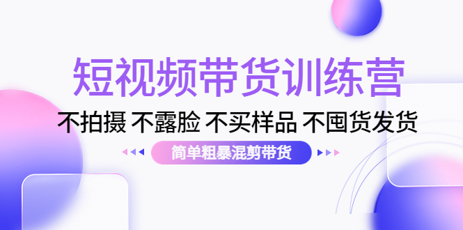 短视频带货训练营：不拍摄 不露脸 不买样品 不囤货发货 简单粗暴混剪带货（第三期）-学习笔记资源库