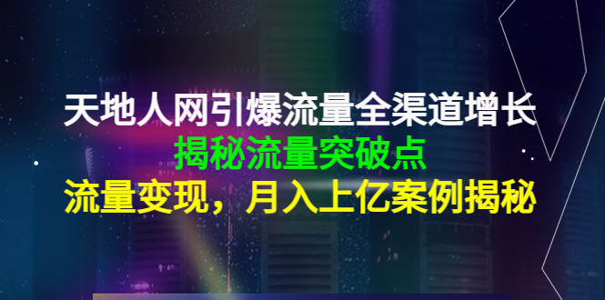 天地人网引爆流量全渠道增长：揭秘流量突然破点，流量变现，月入上亿案例-学习笔记资源库