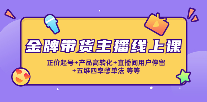 金牌带货主播线上课：正价起号+产品高转化+直播间用户停留+五维四率憋单法-学习笔记资源库