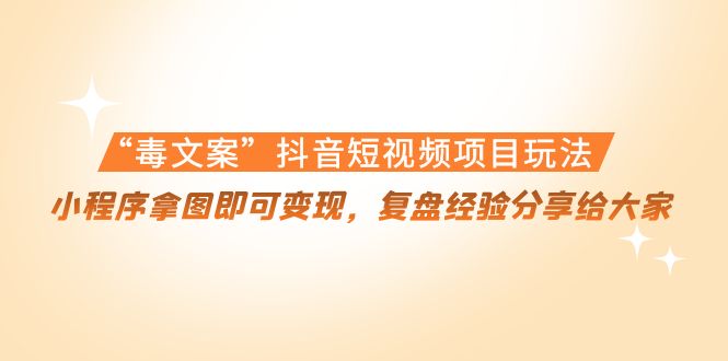 “毒文案”抖音短视频项目玩法，小程序拿图即可变现，复盘经验分享给大家-学习笔记资源库