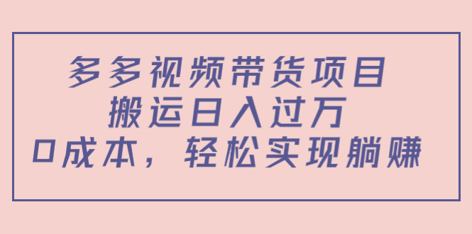 多多视频带货项目，搬运日入过万，0成本，轻松实现躺赚（教程+软件）-学习笔记资源库